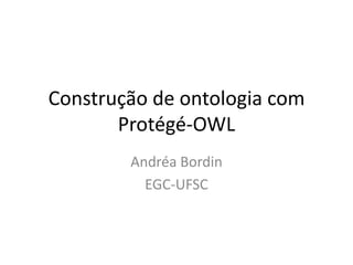 Construção de ontologia com
       Protégé-OWL
        Andréa Bordin
          EGC-UFSC
 