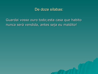 De doze sílabas:

Guardai vosso ouro todo;esta casa que habito
nunca será vendida, antes seja eu maldito!
 