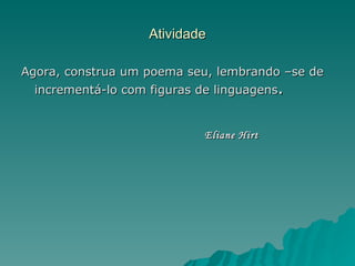 Atividade

Agora, construa um poema seu, lembrando –se de
  incrementá-lo com figuras de linguagens.


                           Eliane Hirt
 