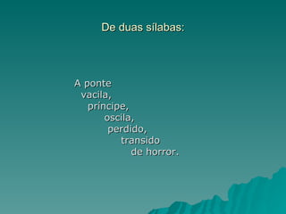 De duas sílabas:




A ponte
 vacila,
   príncipe,
       oscila,
        perdido,
          transido
             de horror.
 