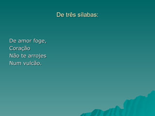 De três sílabas:



De amor foge,
Coração
Não te arrojes
Num vulcão.
 