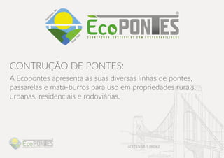 CONSTRUÇÃO DE PONTES:
A Ecopontes apresenta as suas diversas linhas de pontes,
passarelas e mata-burros para uso em propriedades rurais,
urbanas, residenciais e rodoviárias.
 