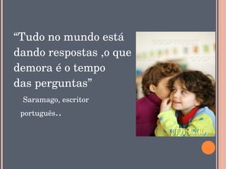 “Tudo no mundo está 
dando respostas ,o que
demora é o tempo 
das perguntas”
   Saramago, escritor  
  português..
 