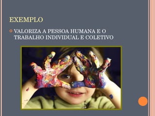 EXEMPLO
   VALORIZA A PESSOA HUMANA E O 
    TRABALHO INDIVIDUAL E COLETIVO
 