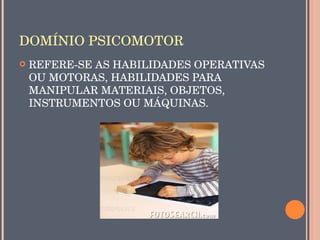 DOMÍNIO PSICOMOTOR
   REFERE­SE AS HABILIDADES OPERATIVAS 
    OU MOTORAS, HABILIDADES PARA 
    MANIPULAR MATERIAIS, OBJETOS, 
    INSTRUMENTOS OU MÁQUINAS.
 