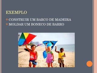 EXEMPLO
 CONSTRUIR UM BARCO DE MADEIRA
 MOLDAR UM BONECO DE BARRO
 