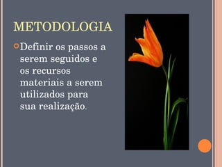 METODOLOGIA
 Definir os passos a 
 serem seguidos e 
 os recursos 
 materiais a serem 
 utilizados para 
 sua realização.
 
