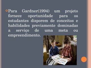  Para  Gardner(1994)  um  projeto 
 fornece  oportunidade  para  os 
 estudantes  disporem  de  conceitos  e 
 habilidades  previamente  dominadas 
 a  serviço  de  uma  meta  ou 
 empreendimento.
 