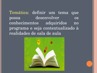 Temática:  definir  um  tema  que 
possa        desenvolver       os 
conhecimentos  adquiridos  no 
programa e seja contextualizado à 
realidades de sala de aula
 
