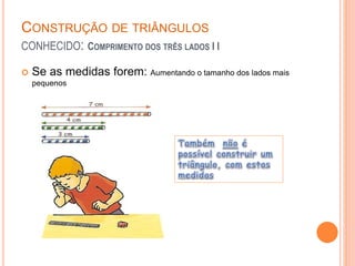 CONSTRUÇÃO DE TRIÂNGULOS
CONHECIDO: COMPRIMENTO DOS TRÊS LADOS I I
 Se as medidas forem: Aumentando o tamanho dos lados mais
pequenos
 