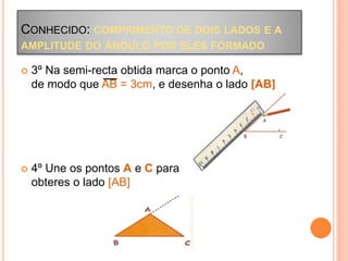 CONHECIDO: COMPRIMENTO DE DOIS LADOS E A
AMPLITUDE DO ÂNGULO POR ELES FORMADO
 3º Na semi-recta obtida marca o ponto A,
de modo que AB = 3cm, e desenha o lado [AB]
 4º Une os pontos A e C para
obteres o lado [AB]
 