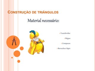 CONSTRUÇÃO DE TRIÂNGULOS
Material necessário:
Transferidor
Régua
Compasso
Borracha e lápis
 