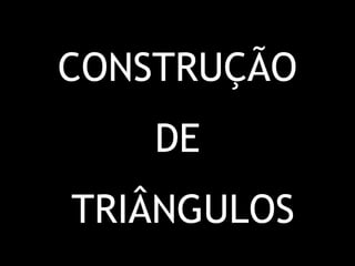 CONSTRUÇÃO
    DE
TRIÂNGULOS
 