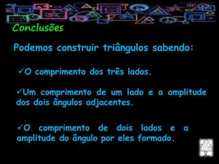 Podemos construir triângulos sabendo:
   DEFABC    DEFABC    DEFABC    DEFABC 
Um comprimento de um lado e a amplitude
dos dois ângulos adjacentes.
O comprimento de dois lados e a
amplitude do ângulo por eles formado.
O comprimento dos três lados.
Conclusões
 