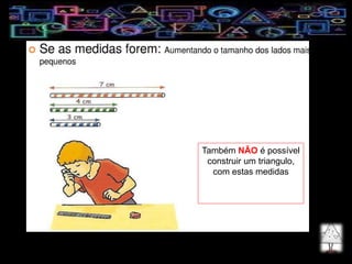 Também NÃO é possível
construir um triangulo,
com estas medidas
 