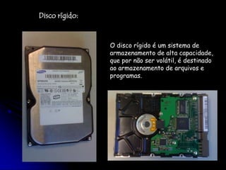 Disco rígido:O disco rígido é um sistema de armazenamento de alta capacidade, que por não ser volátil, é destinado ao armazenamento de arquivos e programas.