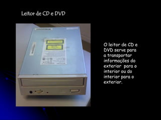 Leitor de CD e DVDO leitor de CD e DVD serve para a transportar informações do exterior  para o interior ou do interior para o exterior.