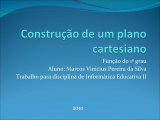 Função do 1º grau Aluno: Marcos Vinicius Pereira da Silva Trabalho para disciplina de Informática Educativa II 2010 
