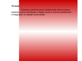 12 anos: - Começa a sentir-se pouco atraída pela vida em grupo, sentindo outras solicitações: relação social a nível do adolescente e integração na relação social adulta 