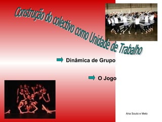 Construção do colectivo como Unidade de Trabalho Dinâmica de Grupo O Jogo Ana Souto e Melo 