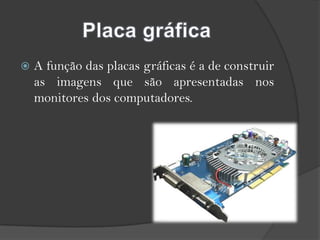 Placa gráficaA função das placas gráficas é a de construir as imagens que são apresentadas nos monitores dos computadores.