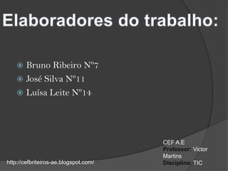 Elaboradores do trabalho:Bruno Ribeiro Nº7José Silva Nº11Luísa Leite Nº14CEF A.EProfessor: Victor MartinsDisciplina: TIC http://cefbriteiros-ae.blogspot.com/