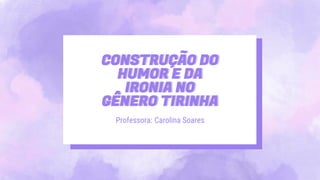 CONSTRUÇÃO DO
HUMOR E DA
IRONIA NO
GÊNERO TIRINHA
Professora: Carolina Soares
 