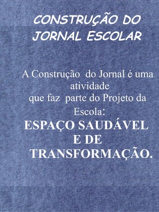 CONSTRUÇÃO DO
  JORNAL ESCOLAR


A Construção do Jornal é uma
          atividade
 que faz parte do Projeto da
           Escola:
ESPAÇO SAUDÁVEL
      E DE
 TRANSFORMAÇÃO.
 