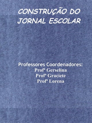 CONSTRUÇÃO DO
JORNAL ESCOLAR




Professores Coordenadores:
       Profª Gerselina
       Profª Graciete
        Profª Lorena
 
