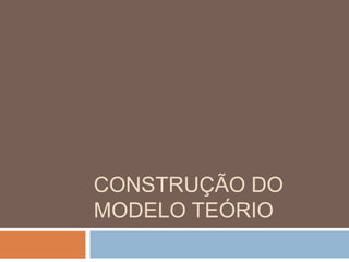 CONSTRUÇÃO DO 
MODELO TEÓRIO 
 