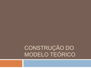 CONSTRUÇÃO DO 
MODELO TEÓRICO 
 