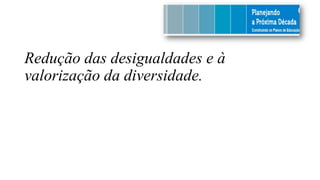 Redução das desigualdades e à
valorização da diversidade.
 