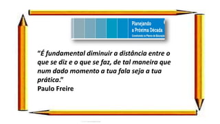 “É fundamental diminuir a distância entre o
que se diz e o que se faz, de tal maneira que
num dado momento a tua fala seja a tua
prática.”
Paulo Freire
 