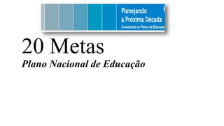 20 Metas
Plano Nacional de Educação
 