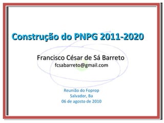 Construção do PNPG 2011-2020 Reunião do Foprop Salvador, Ba 06 de agosto de 2010 Francisco César de Sá Barreto  [email_address] 