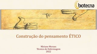 Construção do pensamento ÉTICO
Miriane Moraes
Técnico de Enfermagem
2022
 