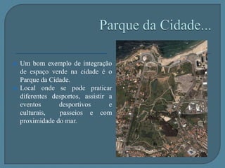 Parque da Cidade...Um bom exemplo de integração de espaço verde na cidade é o Parque da Cidade.Local onde se pode praticar diferentes desportos, assistir a eventos desportivos e culturais,  passeios e com proximidade do mar. 