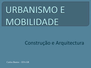 URBANISMO E MOBILIDADE Construção e Arquitectura Carlos Bastos – EFA GR 