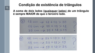 Condição de existência de triângulos
A soma de dois lados (quaisquer lados) de um triângulo
é sempre MAIOR de que o terceiro lado.
 