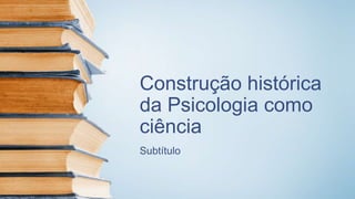 Construção histórica
da Psicologia como
ciência
Subtítulo
 