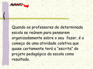 Quando os professores de determinada escola se reúnem para pensarem organizadamente sobre o seu  fazer, é o começo de uma atividade coletiva que quase certamente terá a “escrita” do projeto pedagógico da escola como resultado. 