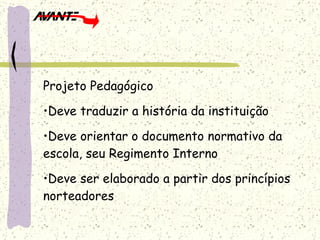 Projeto Pedagógico Deve traduzir a história da instituição Deve orientar o documento normativo da escola, seu Regimento Interno Deve ser elaborado a partir dos princípios norteadores 