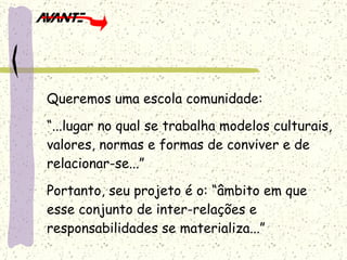 Queremos uma escola comunidade: “ ...lugar no qual se trabalha modelos culturais, valores, normas e formas de conviver e de relacionar-se...” Portanto, seu projeto é o: “âmbito em que esse conjunto de inter-relações e responsabilidades se materializa...” 