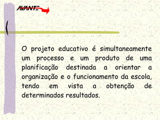 O projeto educativo é simultaneamente um processo e um produto de uma planificação destinada a orientar a organização e o funcionamento da escola, tendo em vista a obtenção de determinados resultados. 