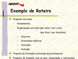 Proposta curricular Fundamentos Organização curricular (por série / por ciclo)   (por área / por disciplina) Objetivos Orientações didáticas Conteúdos Avaliação Proposta de formação continuada dos professores Proposta de trabalho com os pais, comunidade e instituições similares da região Exemplo de Roteiro 