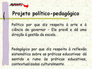 Projeto político-pedagógico Político por que diz respeito à arte e à ciência de governar – Ele prevê e dá uma direção à gestão da escola. Pedagógico por que diz respeito à reflexão sistemática sobre as práticas educativas: dá sentido e rumo às práticas educativas, contextualizadas culturalmente. 