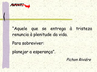 “ Aquele que se entrega à tristeza renuncia à plenitude da vida. Para sobreviver: planejar a esperança”. Pichon Riviére  