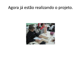 Agora já estão realizando o projeto.
 