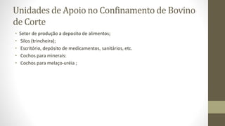 Unidades de Apoio no Confinamento de Bovino
de Corte
• Setor de produção a deposito de alimentos;
• Silos (trincheira);
• Escritório, depósito de medicamentos, sanitários, etc.
• Cochos para minerais:
• Cochos para melaço-uréia ;
 