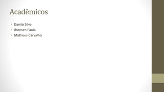 Acadêmicos
• Danilo Silva
• Jhonsen Paula
• Matheus Carvalho
 